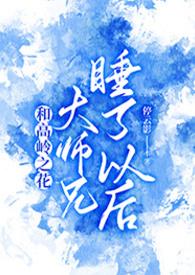 和高岭之花大师兄睡了以后停云隐笔趣阁